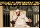 POPE HAS TERRIFYING OMEN OF FUTURE OF WORLD –  “THERE WILL BE GREAT DESTRUCTION AND DESOLATION FOR MANKIND”